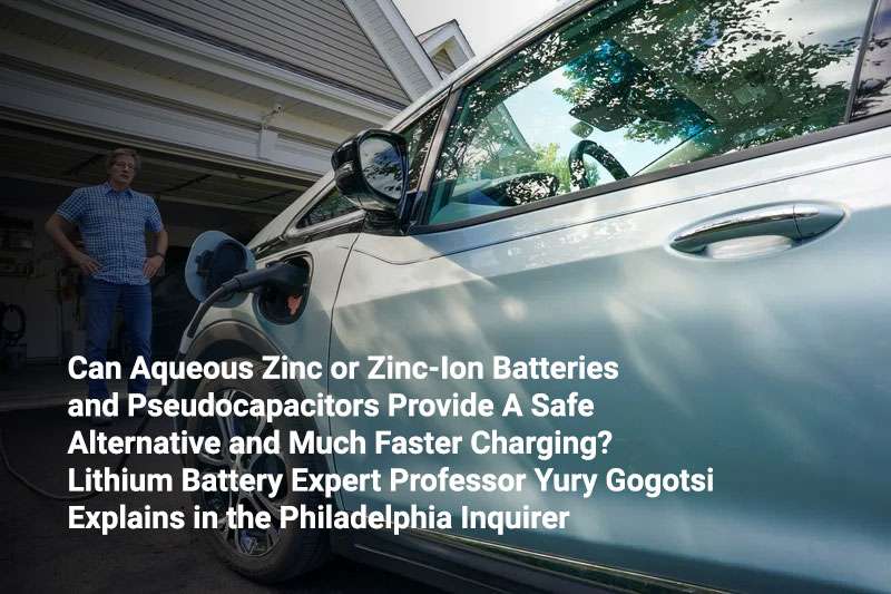 Can Aqueous Zinc or Zinc-Ion Batteries and Pseudocapacitors Provide a Safe Alternative and Much Faster Charging? Lithium Battery Expert Professor Yury Gogotsi Explains in The Philadelphia Inquirer